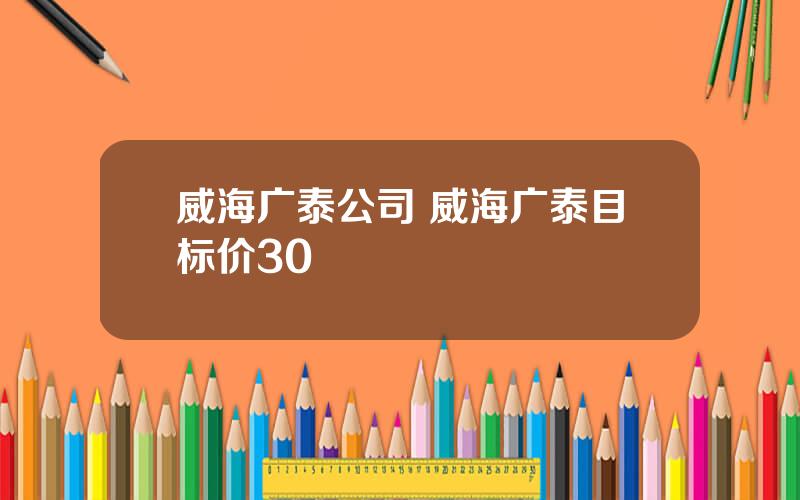 威海广泰公司 威海广泰目标价30